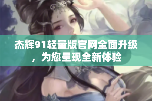 杰輝91輕量版官網(wǎng)全面升級(jí)，為您呈現(xiàn)全新體驗(yàn)