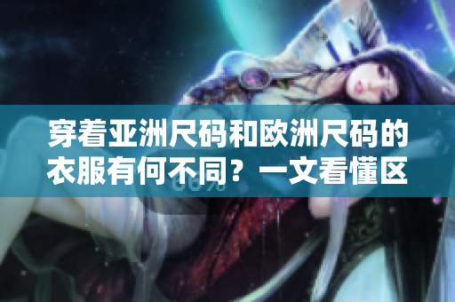 穿著亞洲尺碼和歐洲尺碼的衣服有何不同？一文看懂區(qū)別