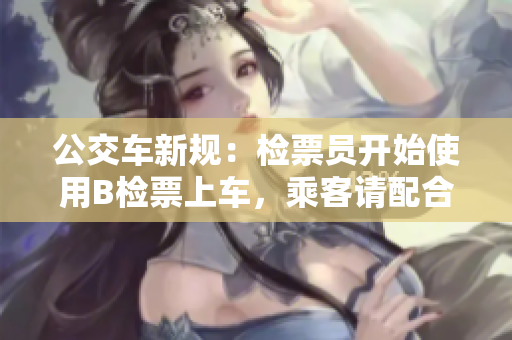 公交車新規(guī)：檢票員開始使用B檢票上車，乘客請(qǐng)配合進(jìn)行有效乘車