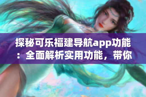 探秘可樂福建導(dǎo)航app功能：全面解析實(shí)用功能，帶你暢游福建美景