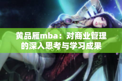黃品雁mba：對(duì)商業(yè)管理的深入思考與學(xué)習(xí)成果