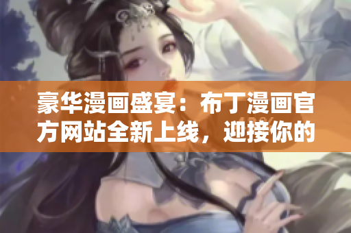 豪華漫畫(huà)盛宴：布丁漫畫(huà)官方網(wǎng)站全新上線(xiàn)，迎接你的到來(lái)