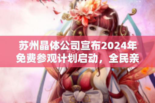 蘇州晶體公司宣布2024年免費(fèi)參觀計(jì)劃啟動(dòng)，全民親歷晶瑩科技創(chuàng)新盛典