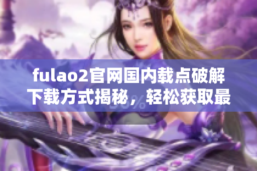 fulao2官網(wǎng)國(guó)內(nèi)載點(diǎn)破解下載方式揭秘，輕松獲取最新資源