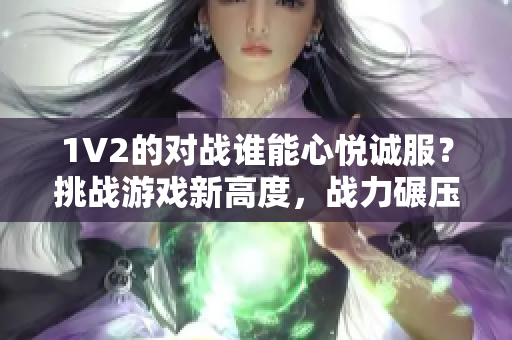1V2的對(duì)戰(zhàn)誰(shuí)能心悅誠(chéng)服？挑戰(zhàn)游戲新高度，戰(zhàn)力碾壓對(duì)手