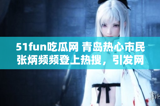 51fun吃瓜網(wǎng) 青島熱心市民張炳頻頻登上熱搜，引發(fā)網(wǎng)友熱議