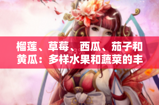 榴蓮、草莓、西瓜、茄子和黃瓜：多樣水果和蔬菜的豐富營(yíng)養(yǎng)與獨(dú)特口味