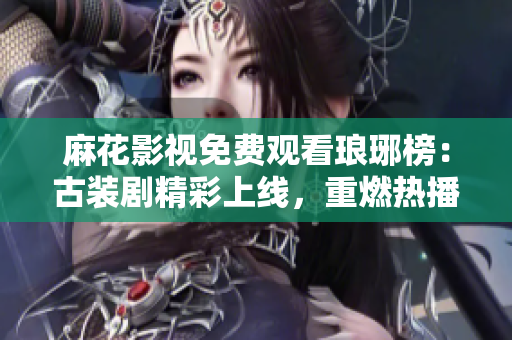 麻花影視免費(fèi)觀看瑯琊榜：古裝劇精彩上線，重燃熱播熱情