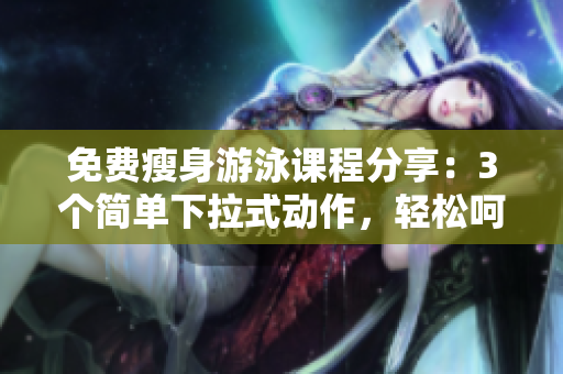 免費(fèi)瘦身游泳課程分享：3個(gè)簡(jiǎn)單下拉式動(dòng)作，輕松呵護(hù)完美身材