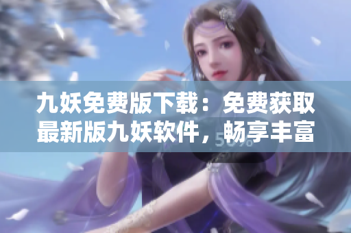 九妖免費(fèi)版下載：免費(fèi)獲取最新版九妖軟件，暢享豐富的應(yīng)用資源