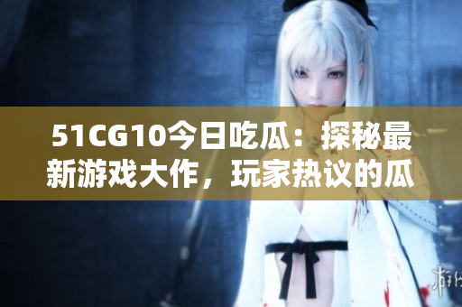 51CG10今日吃瓜：探秘最新游戲大作，玩家熱議的瓜點大揭秘