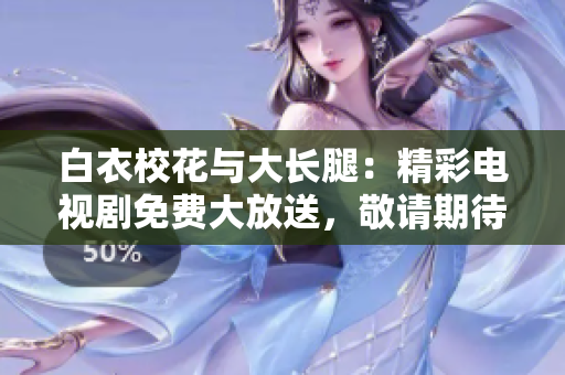 白衣?；ㄅc大長腿：精彩電視劇免費大放送，敬請期待！