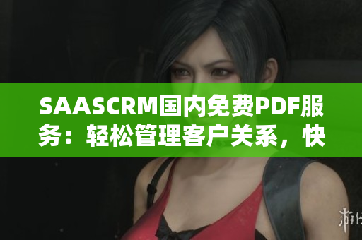 SAASCRM國(guó)內(nèi)免費(fèi)PDF服務(wù)：輕松管理客戶關(guān)系，快速生成電子文檔