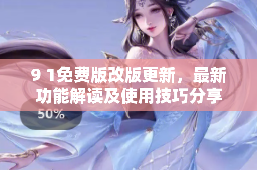 9 1免費(fèi)版改版更新，最新功能解讀及使用技巧分享