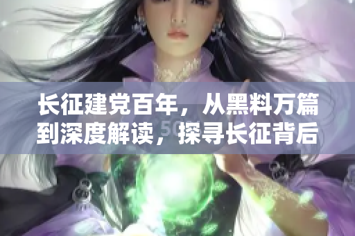 長(zhǎng)征建黨百年，從黑料萬(wàn)篇到深度解讀，探尋長(zhǎng)征背后的真相