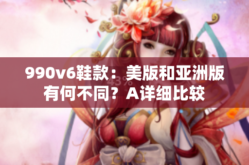 990v6鞋款：美版和亞洲版有何不同？A詳細(xì)比較