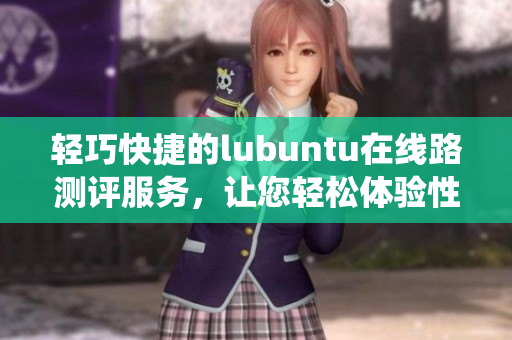 輕巧快捷的lubuntu在線路測評服務，讓您輕松體驗性能穩(wěn)定的操作系統(tǒng)