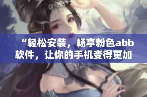 “輕松安裝，暢享粉色abb軟件，讓你的手機變得更加美麗和高效”