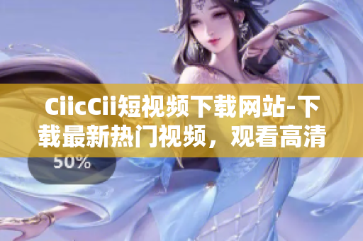 CiicCii短視頻下載網(wǎng)站-下載最新熱門視頻，觀看高清無廣告視頻資源
