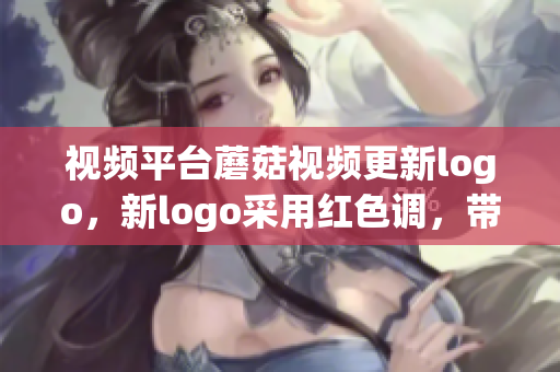 視頻平臺蘑菇視頻更新logo，新logo采用紅色調(diào)，帶來全新視覺體驗