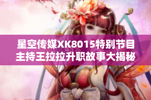 星空傳媒XK8015特別節(jié)目主持王拉拉升職故事大揭秘，第一章：轉(zhuǎn)變中的成長歷程