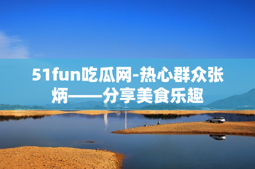 51fun吃瓜網(wǎng)-熱心群眾張炳——分享美食樂趣