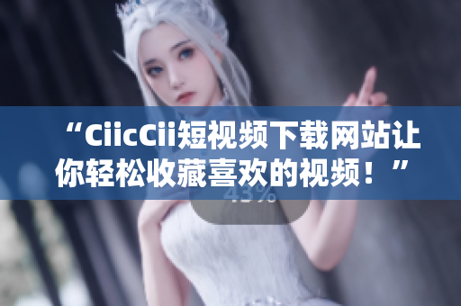 “CiicCii短視頻下載網(wǎng)站讓你輕松收藏喜歡的視頻！”