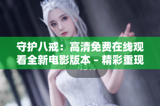 守護八戒：高清免費在線觀看全新電影版本 – 精彩重現(xiàn)！