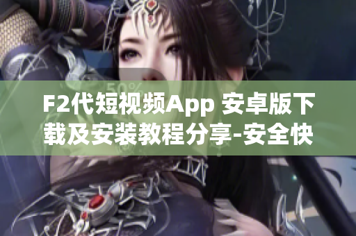 F2代短視頻App 安卓版下載及安裝教程分享-安全快速獲取短視頻應(yīng)用使用方法