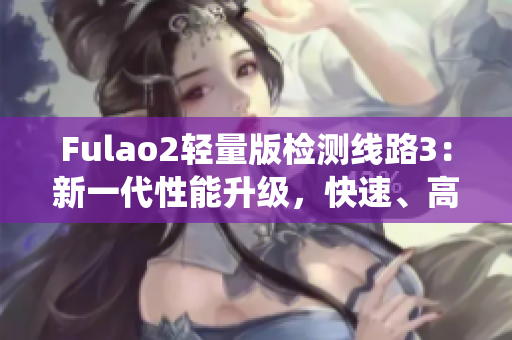 Fulao2輕量版檢測(cè)線路3：新一代性能升級(jí)，快速、高效的檢測(cè)系統(tǒng)