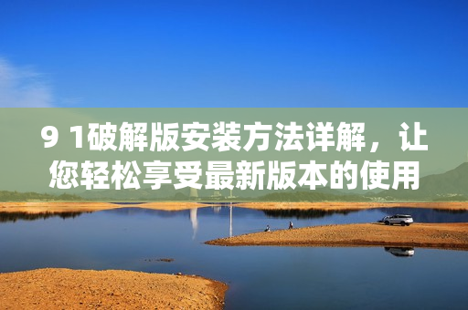 9 1破解版安裝方法詳解，讓您輕松享受最新版本的使用體驗(yàn)