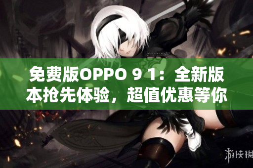 免費版OPPO 9 1：全新版本搶先體驗，超值優(yōu)惠等你來領(lǐng)！