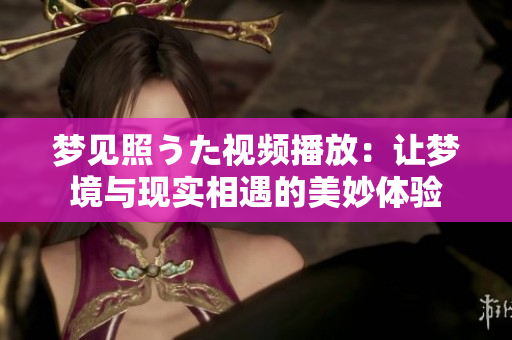 夢(mèng)見(jiàn)照うた視頻播放：讓夢(mèng)境與現(xiàn)實(shí)相遇的美妙體驗(yàn)
