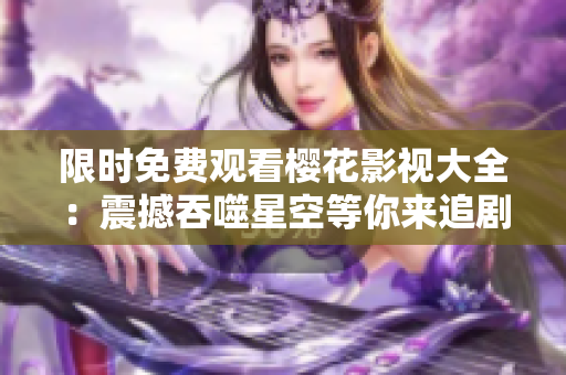 限時(shí)免費(fèi)觀看櫻花影視大全：震撼吞噬星空等你來追劇