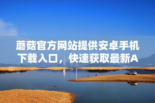 蘑菇官方網(wǎng)站提供安卓手機下載入口，快速獲取最新APP資源
