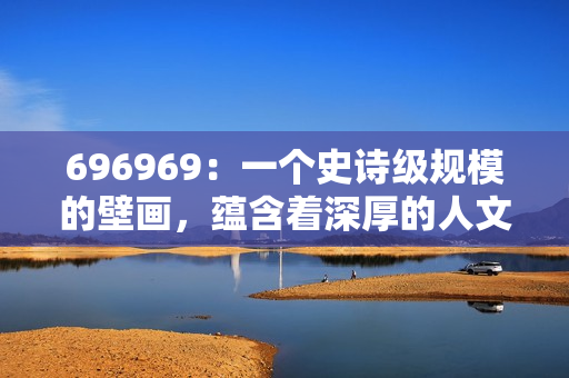 696969：一個(gè)史詩級(jí)規(guī)模的壁畫，蘊(yùn)含著深厚的人文藝術(shù)內(nèi)涵