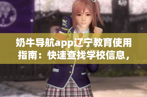 奶牛導(dǎo)航app遼寧教育使用指南：快速查找學(xué)校信息，靈活規(guī)劃學(xué)習(xí)路線