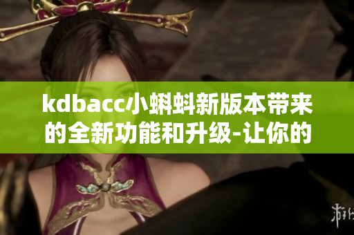kdbacc小蝌蚪新版本帶來的全新功能和升級-讓你的使用體驗更加豐富和便捷