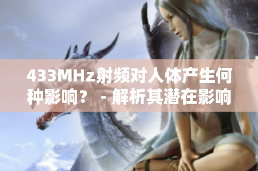 433MHz射頻對人體產(chǎn)生何種影響？ - 解析其潛在影響及安全性