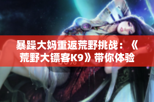 暴躁大媽重返荒野挑戰(zhàn)：《荒野大鏢客K9》帶你體驗(yàn)全新刺激！