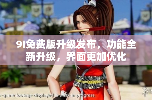 9I免費(fèi)版升級(jí)發(fā)布，功能全新升級(jí)，界面更加優(yōu)化