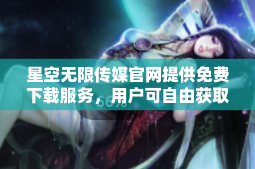 星空無(wú)限傳媒官網(wǎng)提供免費(fèi)下載服務(wù)，用戶(hù)可自由獲取資源