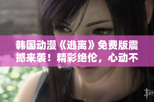 韓國動漫《逃離》免費版震撼來襲！精彩絕倫，心動不如趕快點擊觀看！