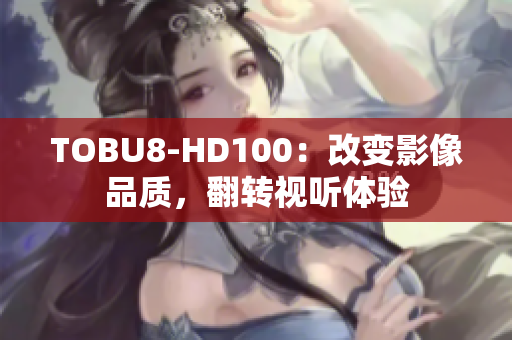 TOBU8-HD100：改變影像品質(zhì)，翻轉(zhuǎn)視聽體驗