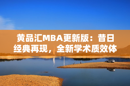 黃品匯MBA更新版：昔日經(jīng)典再現(xiàn)，全新學術質效體系助您遨游商海