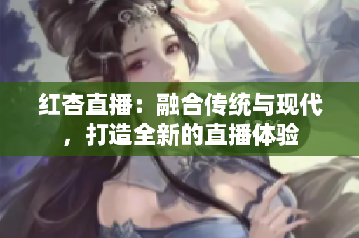 紅杏直播：融合傳統(tǒng)與現(xiàn)代，打造全新的直播體驗