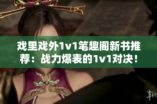 戲里戲外1v1筆趣閣新書推薦：戰(zhàn)力爆表的1v1對決！