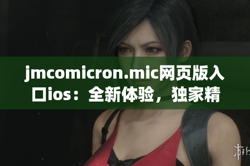 jmcomicron.mic網(wǎng)頁版入口ios：全新體驗，獨家精彩內(nèi)容隨身同享