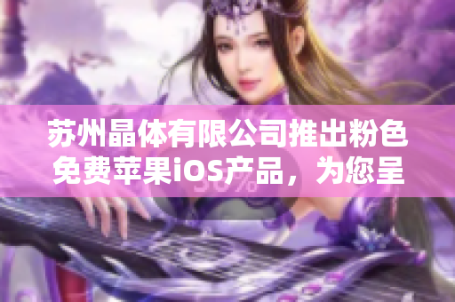 蘇州晶體有限公司推出粉色免費(fèi)蘋(píng)果iOS產(chǎn)品，為您呈現(xiàn)絢麗和高品質(zhì)