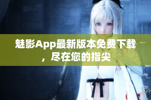魅影App最新版本免費下載，盡在您的指尖